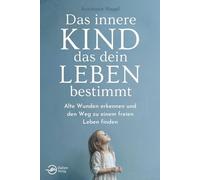 Das innere Kind, das dein Leben bestimmt: Alte Wunden erkennen und den Weg zu einem freien Leben finden