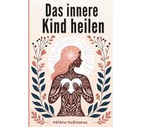 Das innere Kind heilen: Die Fürsorge für das innere Kind, um die Wunden zu heilen, die uns daran hindern, wir selbst zu sein