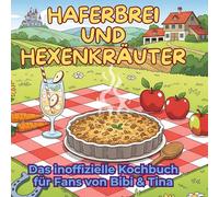 Das inoffizielle Kochbuch für Fans von Bibi und Tina: Haferbrei und Hexenkräuter