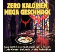 Das inoffizielle Kochbuch für Fans von Code Geass: Lelouch of the Rebellion: Zero Kalorien, mega Geschmack