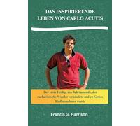 DAS INSPIRIERENDE LEBEN VON CARLO ACUTIS: Der erste Heilige des Jahrtausends, der eucharistische Wunder verkündete und zu Gottes Einflussnehmer wurde