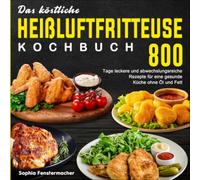 Das köstliche Heißluftfritteuse Kochbuch: 800 Tage leckere und abwechslungsreiche Rezepte für eine gesunde Küche ohne Öl und Fett