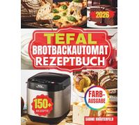 DAS KOMPLETE TEFAL BROTBACKAUTOMAT REZEPTBUCH: Schnell, einfach, perfekt: Kreative Rezepte und Profi-Techniken für Brote, Kuchen, Frühstücksgerichte, ... Ergebnisse aus Ihrem Brotbackautomaten