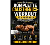 Das Komplette Calisthenics-Workout Für Anfänger: Eine einfache, 15-minütige tägliche Routine für Ganzkörperkraft und fettfreie Muskelmasse - mit einem 28-Tage-Plan