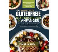 DAS KOMPLETTE GLUTENFREIE DIÄT-KOCHBUCH FÜR ANFÄNGER: Einfache und leckere Rezepte zur Unterstützung des Wohlbefindens bei Zöliakie, zur Vermeidung von Auslösern und für ein selbstbewusstes Essen
