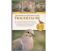 DAS KOMPLETTE HANDBUCH DER TRAUERTAUBE: Alles, was Sie wissen müssen, um die Geheimnisse ihrer Biologie, ihres Verhaltens, ihrer Fortpflanzung, ihres ... ihrer kulturellen Bedeutung zu entschlüsseln