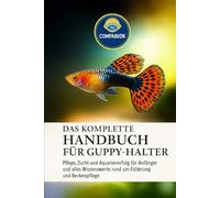 DAS KOMPLETTE HANDBUCH FÜR GUPPY-HALTER: Pflege, Zucht und Aquarienerfolg für Anfänger und alles Wissenswerte rund um Fütterung und Beckenpflege