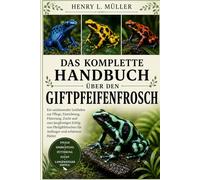 DAS KOMPLETTE HANDBUCH ÜBER DEN GIFTPFEIFENFROSCH: Ein umfassender Leitfaden zur Pflege, Einrichtung, Fütterung, Zucht und zum langfristigen Erfolg ... für Anfänger und erfahrene Halter
