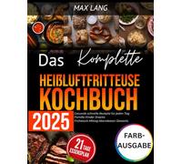 Das Komplette Heißluftfritteuse Kochbuch 2025: Gesunde schnelle Rezepte für jeden Tag Familie Kinder Snacks Frühstück Mittag Abendessen Desserts