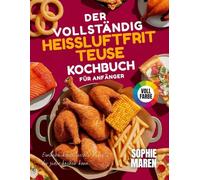 Das komplette Heißluftfritteusen-Kochbuch für Anfänger: Einfache, kinderleichte Rezepte für jeden