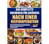 DAS KOMPLETTE KOCHBUCH FÜR ANFÄNGER NACH EINER KIEFEROPERATION: Weiche und nährstoffreiche Rezepte für die Erholung vor und nach einer Kieferoperation ... und erhält die Nährstoffversorgung