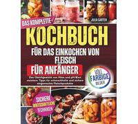 DAS KOMPLETTE KOCHBUCH FÜR DAS EINKOCHEN VON FLEISCH FÜR ANFÄNGER: Das Gleichgewicht von Hitze und pH-Wert meistern Tipps für schmackhafte und sichere eingemachte Fleischprodukte