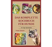 DAS KOMPLETTE KOCHBUCH FÜR HUNDE: Einfache, nahrhafte, hausgemachte Rezepte für eine ausgewogene Ernährung, den Aufbau der Immunität und dafür, dass die Schwänze wedeln.