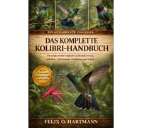 DAS KOMPLETTE KOLIBRI-HANDBUCH: Ein umfassender Leitfaden zu Identifizierung, Verhalten, Lebensraum, Ernährung und Schutz