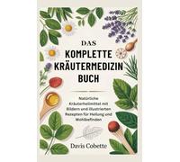Das Komplette Kräutermedizin Buch: Natürliche Kräuterheilmittel mit Bildern und illustrierten Rezepten für Heilung und Wohlbefinden