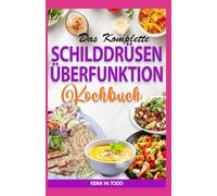 Das Komplette Schilddrüsenüberfunktion Kochbuch: Entzündungshemmende AIP-Diätrezepte zur Bekämpfung von radioaktivem Jod und Hashimoto-Symptomen