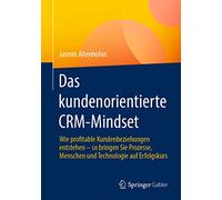 Das Kundenorientierte Crm-Mindset: Wie Profitable Kundenbeziehungen Entstehen - So Bringen Sie Prozesse, Menschen Und Technologie Auf Erfolgskurs