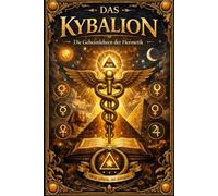 Das Kybalion - Die Sieben Hermetischen Prinzipien des Universums, eine vollständige und feierliche Offenbarung der uralten, geheim überlieferten ... und die verborgene Ordnung der sichtba