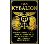 DAS KYBALION : Eine umfassende Studie über die hermetische Philosophie des alten Ägyptens und Griechenlands. Von den Drei Eingeweihten.