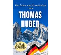 Das Leben und Vermächtnis von Thomas Huber: Eine Biografie eines der visionärsten Bergsteiger der Welt