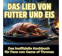 Das Lied von Futter und Eis: Das inoffizielle Kochbuch für Fans von Game of Thrones
