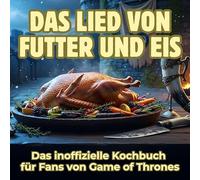 Das Lied von Futter und Eis: Das inoffizielle Kochbuch für Fans von Game of Thrones. 40 Rezepte für jedes Kochlevel: schnell, lecker, einfach