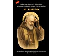 DAS MÄCHTIGSTE HEILUNGSGEBET Inspiriert vom Leben und der Fürsprache des HL. PADRE PIO: Mit Reflexionen, Novene und seelsorgerlicher Begleitung