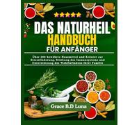DAS NATURHEIL HANDBUCH FÜR ANFÄNGER: Über 200 bewährte Hausmittel und Kräuter zur Stresslinderung, Stärkung des Immunsystems und Unterstützung des Wohlbefindens Ihrer Familie