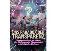 Das Paradox der Transparenz: Wenn Schweigen mehr Vertrauen schafft: Krisenkommunikation neu denken - über Markenintegrität, Glaubwürdigkeit und strategisches Vertrauen