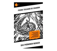 Das Phänomen Mensch: Einblicke in Evolution, Spiritualität und kosmische Entwicklung im Spannungsfeld von Wissenschaft und christlichem Humanismus: ... Metaphysik und christlicher Hoffnung