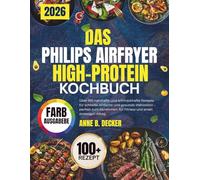 DAS PHILIPS AIRFRYER HIGH-PROTEIN KOCHBUCH: Über 100 nahrhafte und schmackhafte Rezepte für schnelle, einfache und gesunde Mahlzeiten - perfekt zum Abnehmen, für Fitness und einen stressigen Alltag.