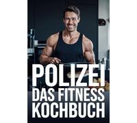 Das Polizei Fitnesskochbuch: Schnelle und gesunde Fitnessrezepte für Polizisten