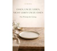 Das Prinzip des Genug: Essen um zu leben, nicht leben um zu essen. Ein achtsamer Weg zu Frieden mit Essen, Körper und Alltag