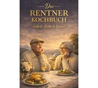Das Rentner Kochbuch - Einfach, lecker und Gesund - Ruhestand Edition: 50 einfache Rezepte für den Ruhestand - ideal für Rentner und Pensionäre inkl. ... Geschenk für Großeltern, Oma und Opa