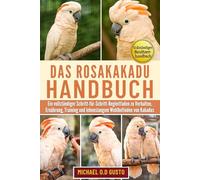 DAS ROSAKAKADU-HANDBUCH: Ein vollständiger Schritt-für-Schritt-Begleitfaden zu Verhalten, Ernährung, Training und lebenslangem Wohlbefinden von Kakadus