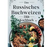 Das Russisches Buchweizen-Diät-Kochbuch: Über 100 einfache Buchweizenrezepte zur Steigerung des Stoffwechsels und zur Verbesserung der Verdauung