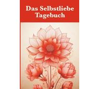Das Selbstliebe Tagebuch: Dein täglicher Raum, um aufzublühen und deine Selbstliebe wachsen zu lassen.