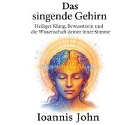 Das singende Gehirn: Heiliger Klang, Bewusstsein und die Wissenschaft deiner inneren Stimme