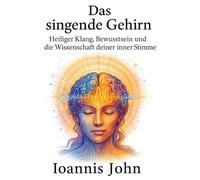 Das singende Gehirn: Heiliger Klang, Bewusstsein und die Wissenschaft deiner inneren Stimme