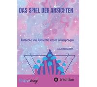 Das Spiel der Ansichten: Das Spiel der Ansichten- Entdecke, wie Ansichten unser Leben prägen und wie du durch bewusstes Hinterfragen neue Perspektiven gewinnen kannst
