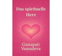 Das spirituelle Herz: - Herzchakra öffnen, das Herz heilen, Liebe fließen lassen - Mit Metta, Gebet & Bhakti zum Herzmenschen werden
