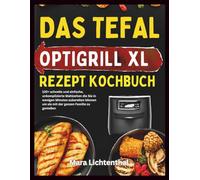 DAS TEFAL OPTIGRILL XL REZEPT KOCHBUCH: 120+ schnelle und einfache, unkomplizierte Mahlzeiten die Sie in wenigen Minuten zubereiten können um sie mit der ganzen Familie zu genießen