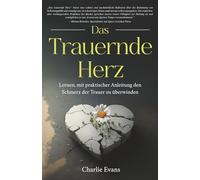 Das Trauernde Herz: Lernen, mit praktischer Anleitung den Schmerz der Trauer zu überwinden