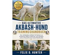 DAS ULTIMATIVE AKBASH-HUND TRAININGSHANDBUCH: Der vollständige Leitfaden für Besitzer zur Erziehung, Pflege, Ernährung, zum Verhalten und zur Aufzucht eines treuen Wachhundes