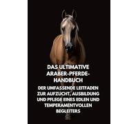 Das Ultimative Araber-Pferde-Handbuch: Der Umfassende Leitfaden zur Aufzucht, Ausbildung und Pflege eines Edlen und Temperamentvollen Begleiters