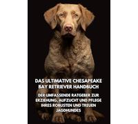 Das Ultimative Chesapeake Bay Retriever Handbuch: Der Umfassende Ratgeber zur Erziehung, Aufzucht und Pflege Ihres Robusten und Treuen Jagdhundes