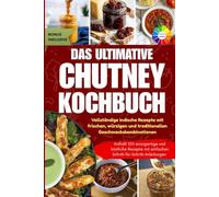 Das Ultimative Chutney-Kochbuch: Komplette indische Rezepte mit frischen, würzigen und traditionellen Geschmackskombinationen || Mit Farbfotos und besonderen Extras
