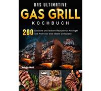 Das ultimative Gas Grill Kochbuch: 200 Einfache und leckere Rezepte für Anfänger und Profis für eine ideale Grillsaison