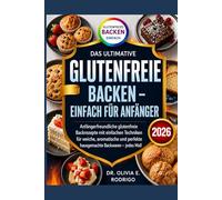 DAS ULTIMATIVE GLUTENFREIE BACKEN - EINFACH FÜR ANFÄNGER: Anfängerfreundliche glutenfreie Backrezepte mit einfachen Techniken für weiche, aromatische und perfekte hausgemachte Backwaren - jedes Mal!