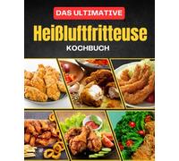 Das ultimative Heißluftfritteusen Kochbuch: 120 knusprige Rezepte: Beilagen, Snacks, Hauptgerichte & Desserts - Mit Bonus: Tipps und Tricks & Garzeittabellen - Alles kompakt in einem Buch!